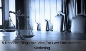 5 Reasons Blogs Are Vital For Law Firm Internet Marketing
