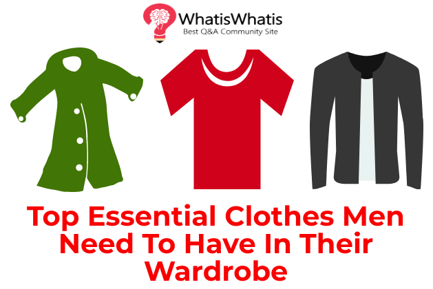 Top Essential Clothes Men Need To Have In Their Wardrobe