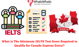 What is The Minimum IELTS Test Score Required to Qualify for Canada Express Entry?